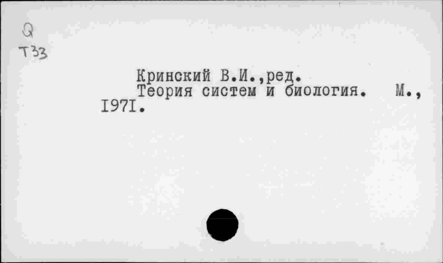 ﻿о
тъз
Кринский В.И.,ред.
Теория систем и биология. М., 1971.